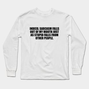 Indeed, sarcasm falls out of my mouth just as stupid falls from other people Long Sleeve T-Shirt